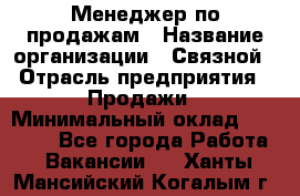 Менеджер по продажам › Название организации ­ Связной › Отрасль предприятия ­ Продажи › Минимальный оклад ­ 29 000 - Все города Работа » Вакансии   . Ханты-Мансийский,Когалым г.